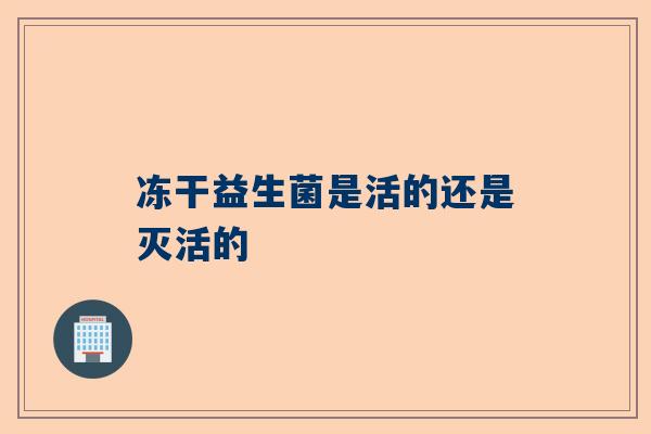 冻干益生菌是活的还是灭活的