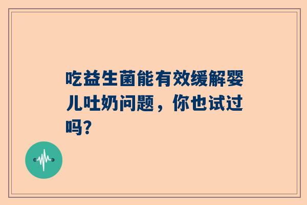 吃益生菌能有效缓解婴儿吐奶问题，你也试过吗？