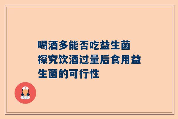 喝酒多能否吃益生菌 探究饮酒过量后食用益生菌的可行性