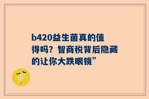 b420益生菌真的值得吗？智商税背后隐藏的让你大跌眼镜”