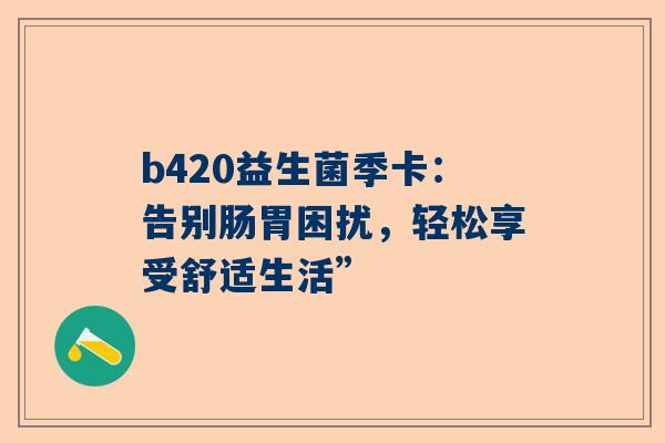 b420益生菌季卡：告别肠胃困扰，轻松享受舒适生活”
