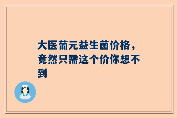 大医葡元益生菌价格，竟然只需这个价你想不到