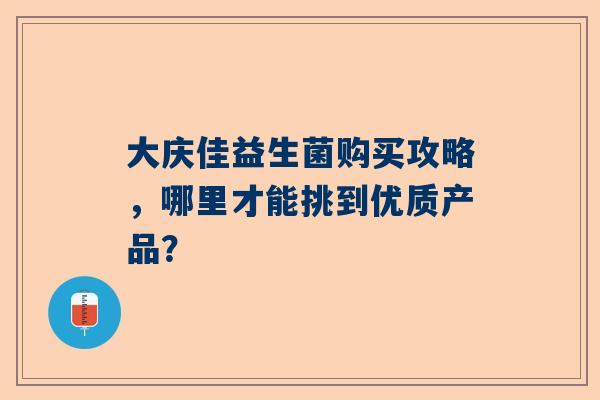大庆佳益生菌购买攻略，哪里才能挑到优质产品？