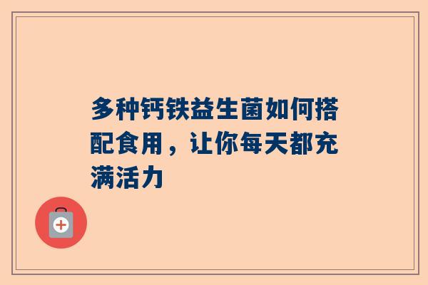 多种钙铁益生菌如何搭配食用，让你每天都充满活力