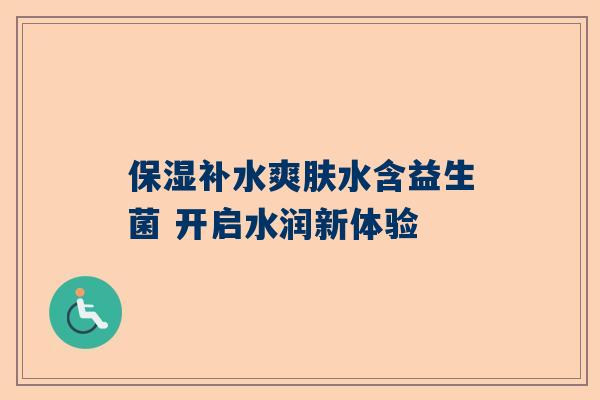 保湿补水爽肤水含益生菌 开启水润新体验