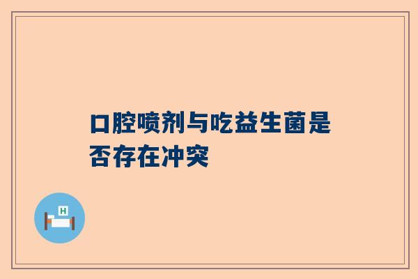 口腔喷剂与吃益生菌是否存在冲突