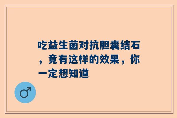 吃益生菌对抗胆囊结石，竟有这样的效果，你一定想知道