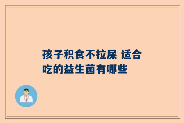 孩子积食不拉屎 适合吃的益生菌有哪些
