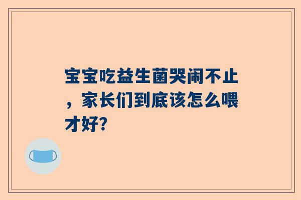 宝宝吃益生菌哭闹不止，家长们到底该怎么喂才好？