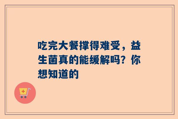 吃完大餐撑得难受，益生菌真的能缓解吗？你想知道的