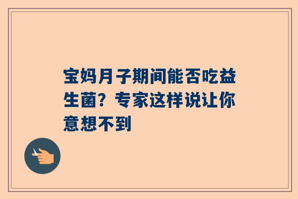 宝妈月子期间能否吃益生菌？专家这样说让你意想不到