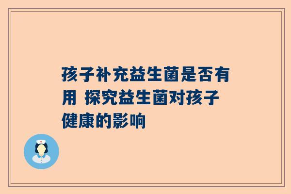 孩子补充益生菌是否有用 探究益生菌对孩子健康的影响
