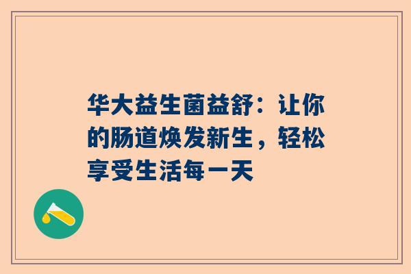 华大益生菌益舒：让你的肠道焕发新生，轻松享受生活每一天