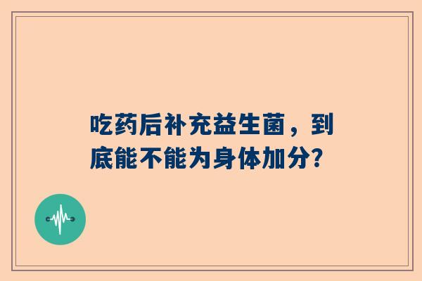 吃药后补充益生菌，到底能不能为身体加分？