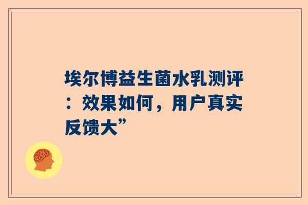 埃尔博益生菌水乳测评：效果如何，用户真实反馈大”