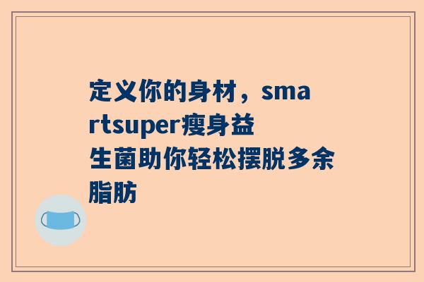 定义你的身材，smartsuper瘦身益生菌助你轻松摆脱多余脂肪