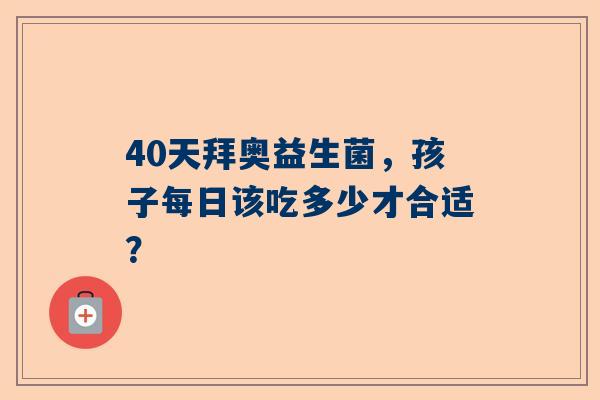 40天拜奥益生菌，孩子每日该吃多少才合适？
