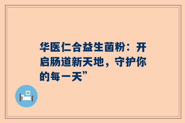 华医仁合益生菌粉：开启肠道新天地，守护你的每一天”