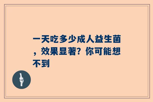 一天吃多少成人益生菌，效果显著？你可能想不到