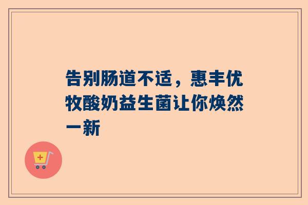 告别肠道不适，惠丰优牧酸奶益生菌让你焕然一新