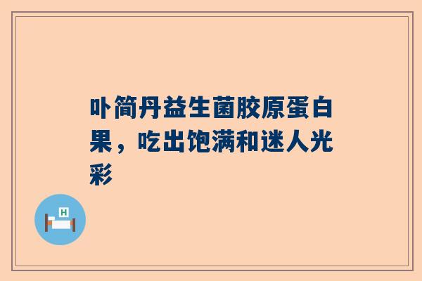 卟简丹益生菌胶原蛋白果，吃出饱满和迷人光彩