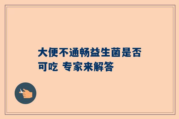 大便不通畅益生菌是否可吃 专家来解答