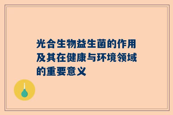光合生物益生菌的作用及其在健康与环境领域的重要意义