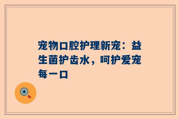 宠物口腔护理新宠：益生菌护齿水，呵护爱宠每一口