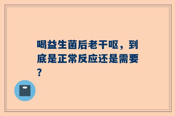 喝益生菌后老干呕，到底是正常反应还是需要？