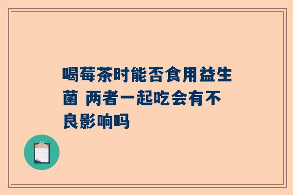 喝莓茶时能否食用益生菌 两者一起吃会有不良影响吗