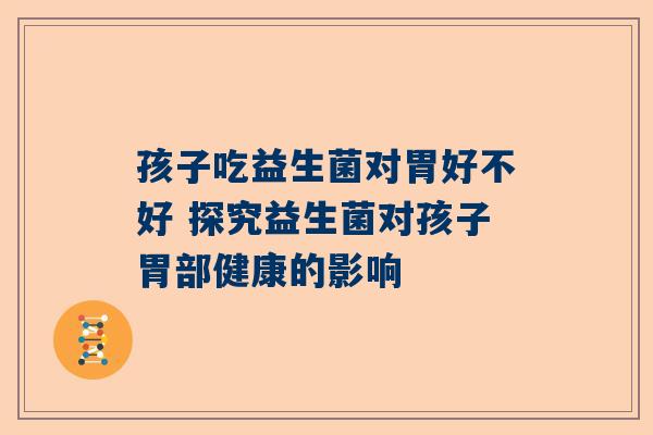 孩子吃益生菌对胃好不好 探究益生菌对孩子胃部健康的影响
