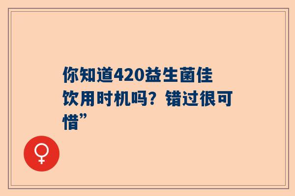 你知道420益生菌佳饮用时机吗？错过很可惜”