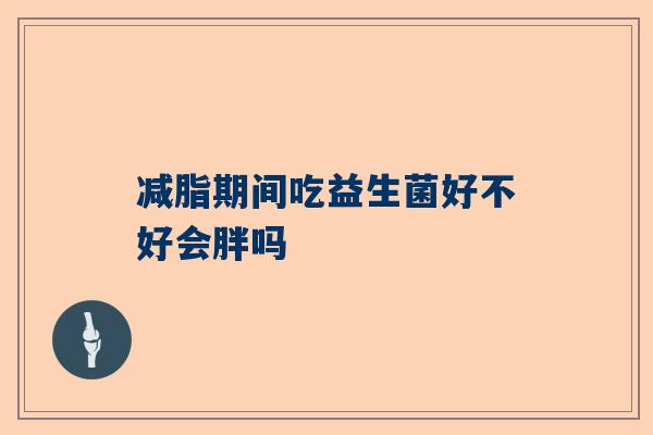 减脂期间吃益生菌好不好会胖吗
