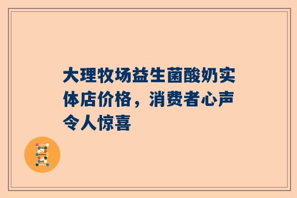 大理牧场益生菌酸奶实体店价格，消费者心声令人惊喜