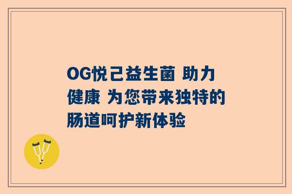 OG悦己益生菌 助力健康 为您带来独特的肠道呵护新体验