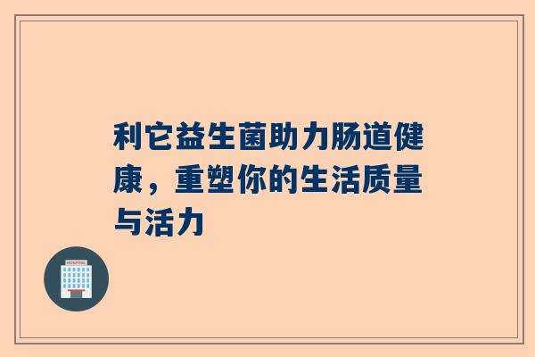利它益生菌助力肠道健康，重塑你的生活质量与活力