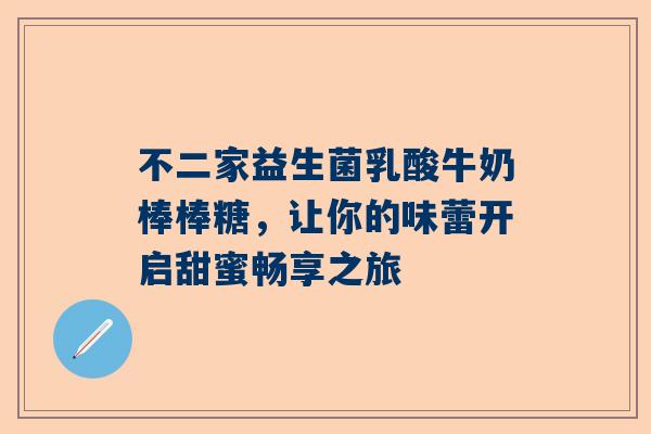 不二家益生菌乳酸牛奶棒棒糖，让你的味蕾开启甜蜜畅享之旅
