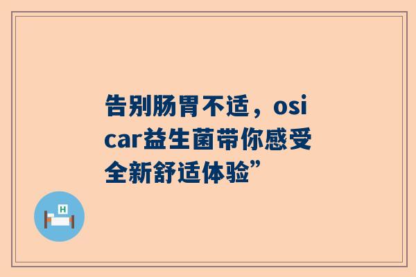 告别肠胃不适，osicar益生菌带你感受全新舒适体验”