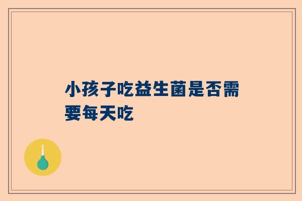 小孩子吃益生菌是否需要每天吃