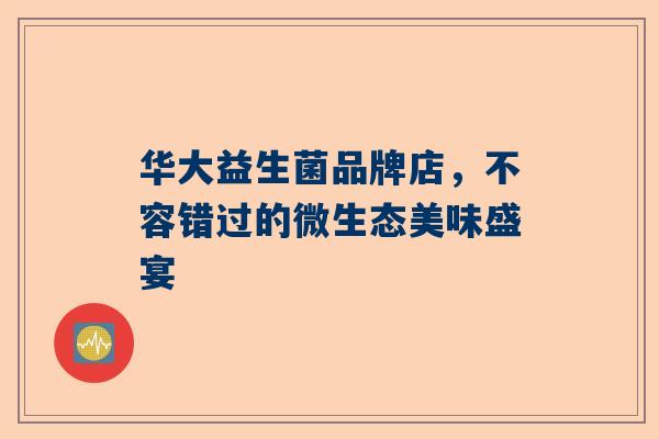 华大益生菌品牌店，不容错过的微生态美味盛宴