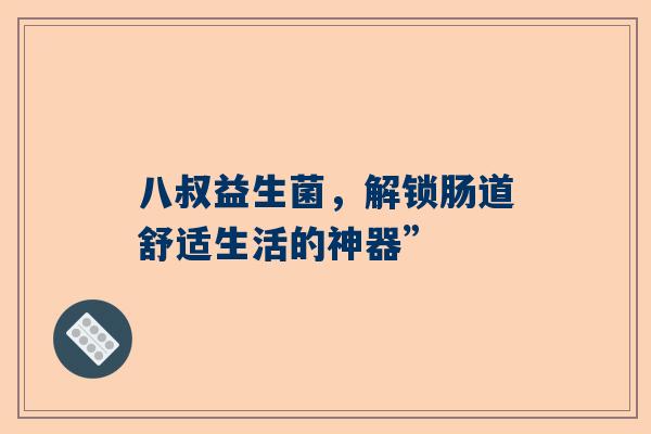 八叔益生菌，解锁肠道舒适生活的神器”