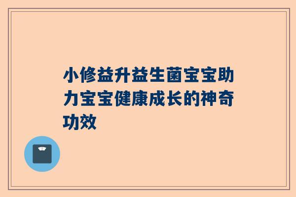 小修益升益生菌宝宝助力宝宝健康成长的神奇功效