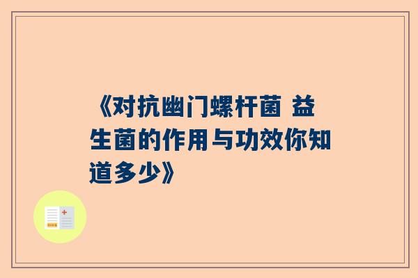 《对抗幽门螺杆菌 益生菌的作用与功效你知道多少》