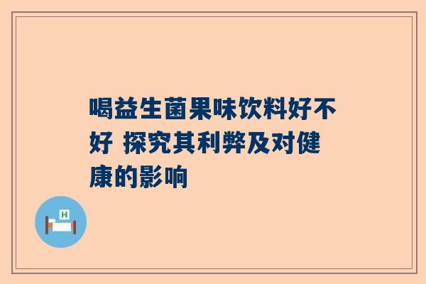 喝益生菌果味饮料好不好 探究其利弊及对健康的影响