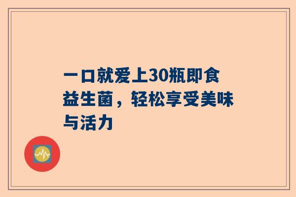 一口就爱上30瓶即食益生菌，轻松享受美味与活力