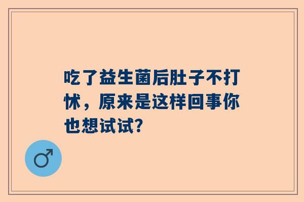 吃了益生菌后肚子不打怵，原来是这样回事你也想试试？