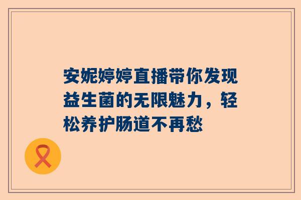 安妮婷婷直播带你发现益生菌的无限魅力，轻松养护肠道不再愁