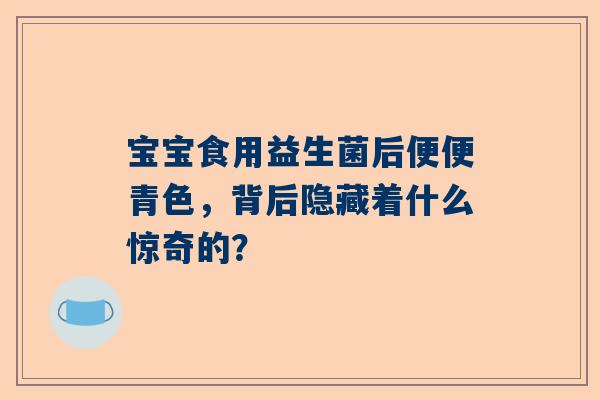 宝宝食用益生菌后便便青色，背后隐藏着什么惊奇的？