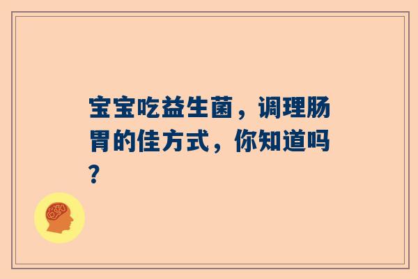 宝宝吃益生菌，调理肠胃的佳方式，你知道吗？