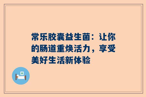 常乐胶囊益生菌：让你的肠道重焕活力，享受美好生活新体验